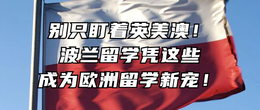 波兰留学丨别只盯着英美澳！波兰留学凭这些，成为欧洲留学新宠！